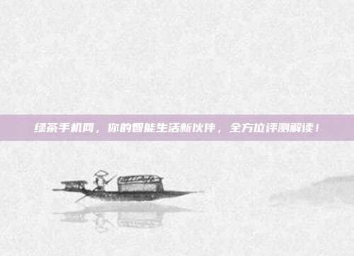 绿茶手机网，你的智能生活新伙伴，全方位评测解读！
