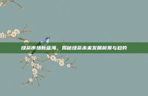 绿茶市场新蓝海，揭秘绿茶未来发展前景与趋势