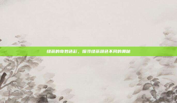 绿茶的奇妙色彩，探寻绿茶颜色不同的奥秘