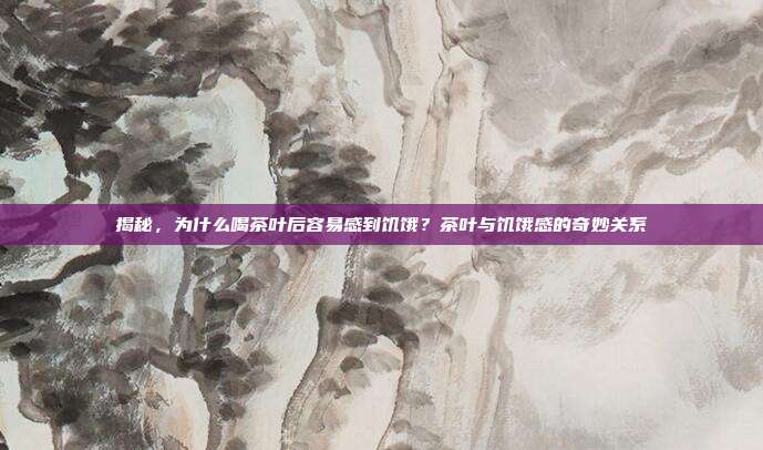 揭秘，为什么喝茶叶后容易感到饥饿？茶叶与饥饿感的奇妙关系