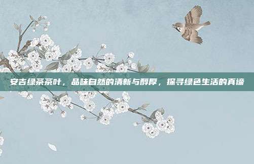 安吉绿茶茶叶，品味自然的清新与醇厚，探寻绿色生活的真谛