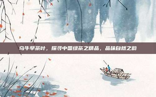 乌牛早茶叶，探寻中国绿茶之精品，品味自然之韵
