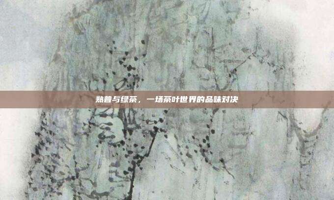 熟普与绿茶，一场茶叶世界的品味对决