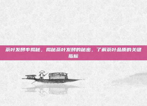 茶叶发酵率揭秘，揭秘茶叶发酵的秘密，了解茶叶品质的关键指标