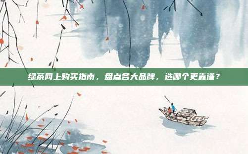绿茶网上购买指南，盘点各大品牌，选哪个更靠谱？