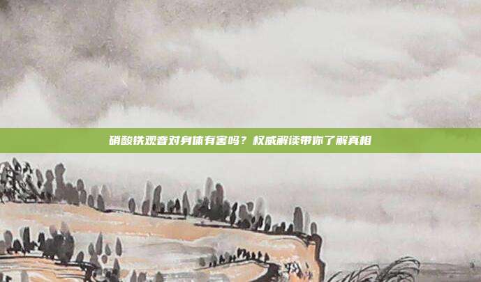 硝酸铁观音对身体有害吗？权威解读带你了解真相