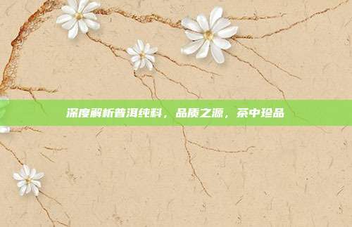 深度解析普洱纯料，品质之源，茶中珍品