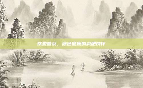 铁观音茶，绿色健康的减肥良伴