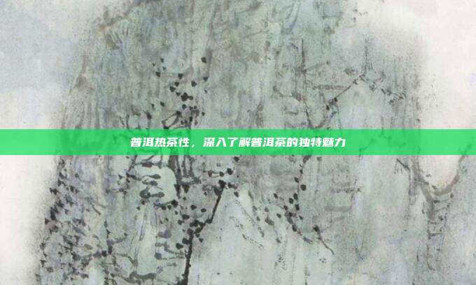 普洱热茶性，深入了解普洱茶的独特魅力