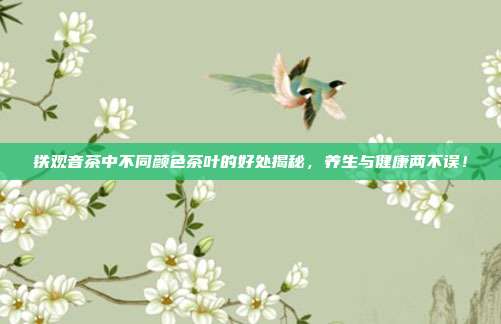 铁观音茶中不同颜色茶叶的好处揭秘，养生与健康两不误！