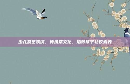 少儿茶艺表演，传承茶文化，培养孩子礼仪素养