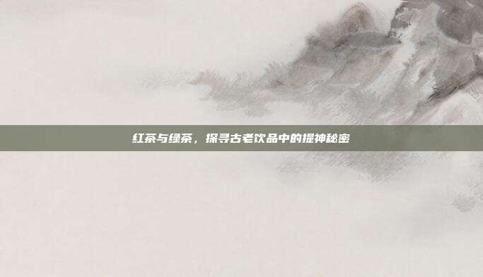 红茶与绿茶，探寻古老饮品中的提神秘密