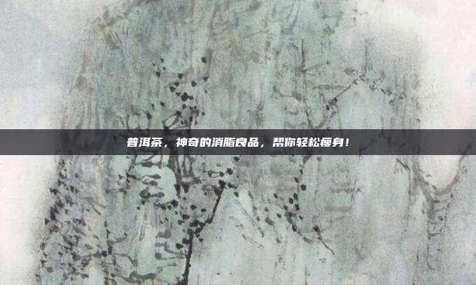 普洱茶，神奇的消脂良品，帮你轻松瘦身！
