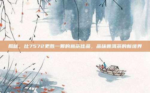 揭秘，比7572更胜一筹的熟茶佳品，品味普洱茶的新境界