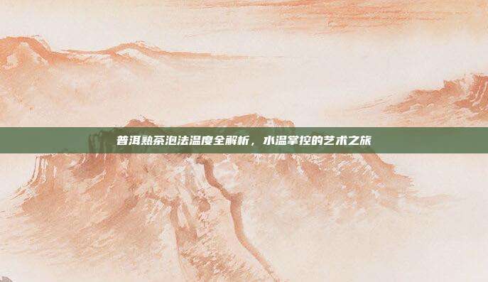 普洱熟茶泡法温度全解析，水温掌控的艺术之旅