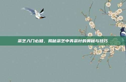 茶艺入门必知，揭秘茶艺中弄茶叶的奥秘与技巧