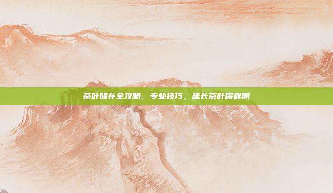 茶叶储存全攻略，专业技巧，延长茶叶保鲜期