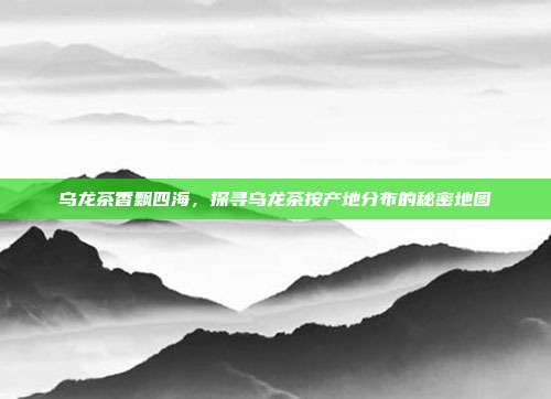 乌龙茶香飘四海，探寻乌龙茶按产地分布的秘密地图