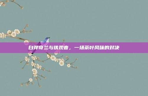 白芽奇兰与铁观音，一场茶叶风味的对决