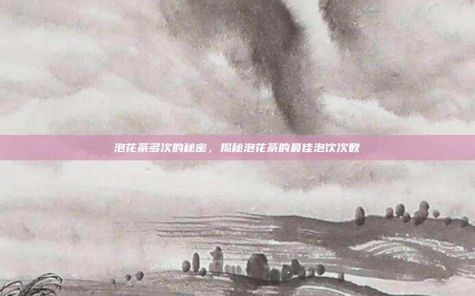 泡花茶多次的秘密，揭秘泡花茶的最佳泡饮次数