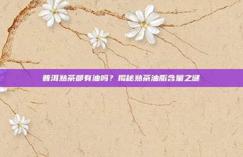 普洱熟茶都有油吗？揭秘熟茶油脂含量之谜