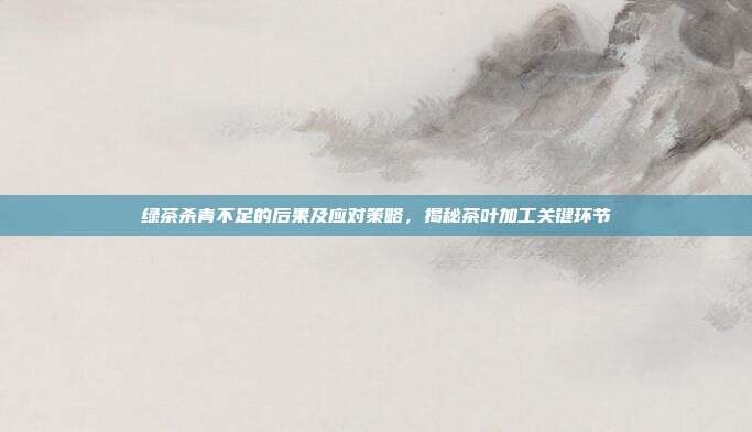 绿茶杀青不足的后果及应对策略，揭秘茶叶加工关键环节