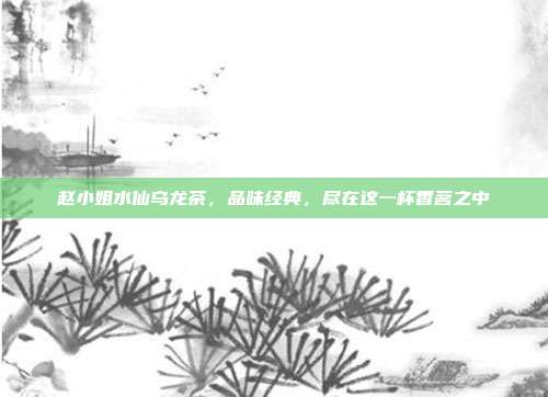 赵小姐水仙乌龙茶，品味经典，尽在这一杯香茗之中
