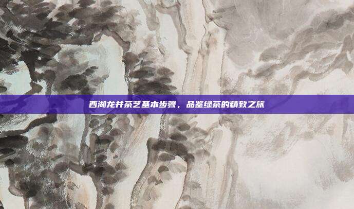 西湖龙井茶艺基本步骤，品鉴绿茶的精致之旅