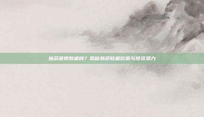 熟茶值得收藏吗？揭秘熟茶收藏价值与投资潜力