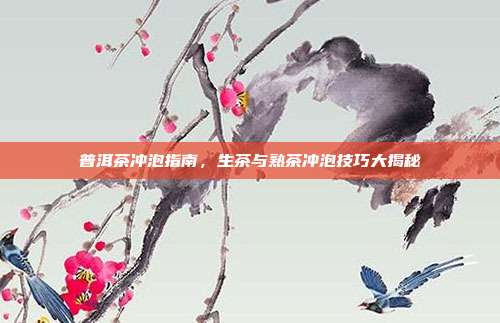 普洱茶冲泡指南，生茶与熟茶冲泡技巧大揭秘