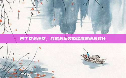 苦丁茶与绿茶，口感与功效的深度解析与对比