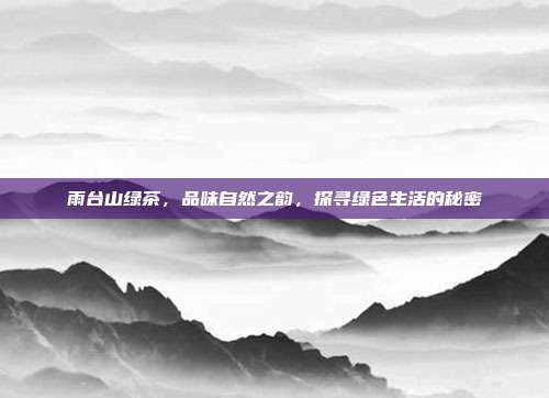 雨台山绿茶，品味自然之韵，探寻绿色生活的秘密