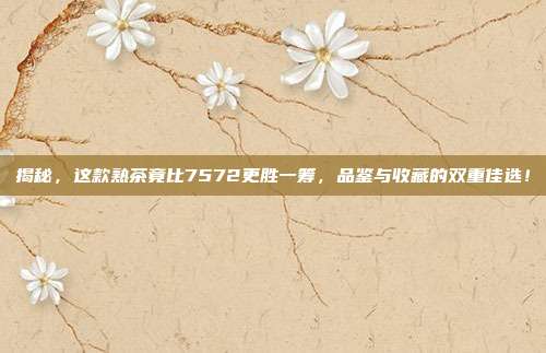 揭秘，这款熟茶竟比7572更胜一筹，品鉴与收藏的双重佳选！