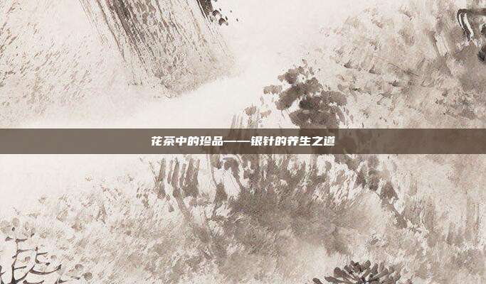 花茶中的珍品——银针的养生之道