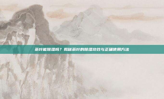 茶叶能除湿吗？揭秘茶叶的除湿功效与正确使用方法