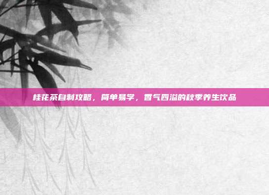 桂花茶自制攻略，简单易学，香气四溢的秋季养生饮品
