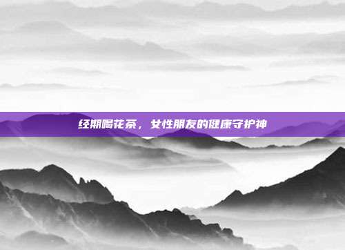 经期喝花茶，女性朋友的健康守护神