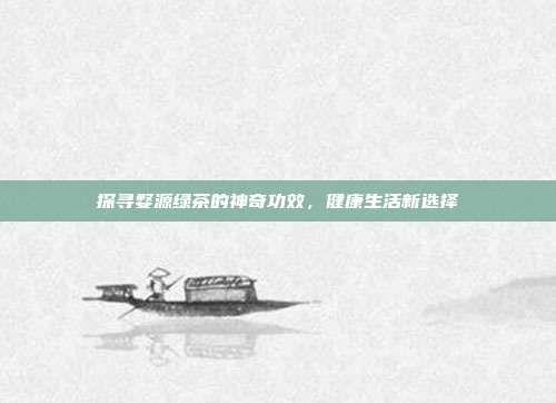 探寻婺源绿茶的神奇功效，健康生活新选择