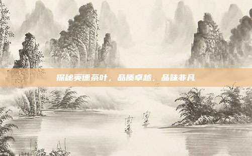 探秘英德茶叶，品质卓越，品味非凡