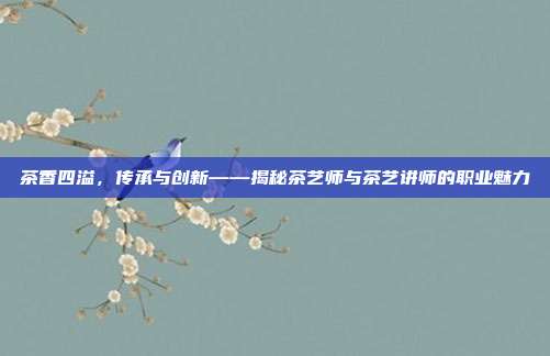 茶香四溢，传承与创新——揭秘茶艺师与茶艺讲师的职业魅力
