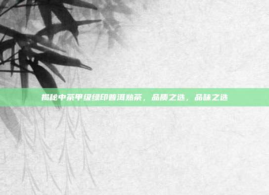揭秘中茶甲级绿印普洱熟茶，品质之选，品味之选