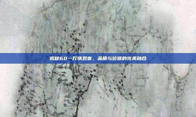 揭秘60一斤铁观音，品质与价值的完美融合