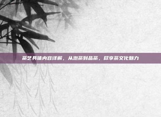 茶艺具体内容详解，从泡茶到品茶，尽享茶文化魅力
