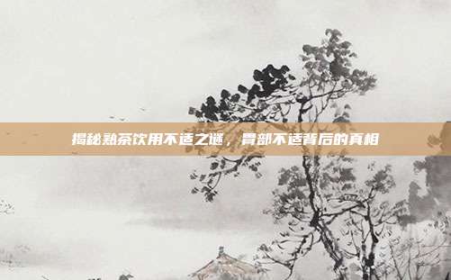 揭秘熟茶饮用不适之谜，胃部不适背后的真相