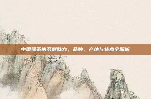 中国绿茶的多样魅力，品种、产地与特点全解析