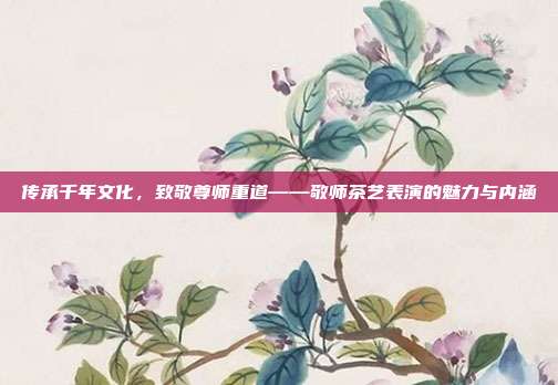 传承千年文化，致敬尊师重道——敬师茶艺表演的魅力与内涵