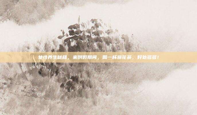 女性养生秘籍，来例假期间，喝一杯葛花茶，好处多多！