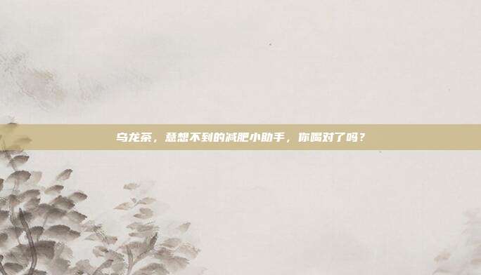 乌龙茶，意想不到的减肥小助手，你喝对了吗？