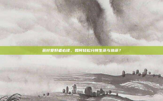 茶叶爱好者必读，如何轻松分辨生茶与熟茶？
