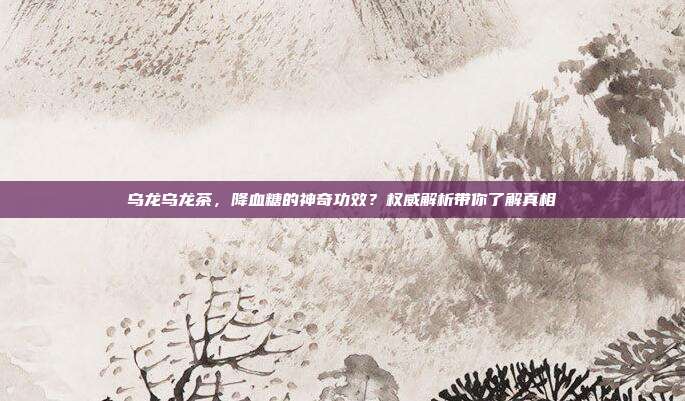 乌龙乌龙茶，降血糖的神奇功效？权威解析带你了解真相